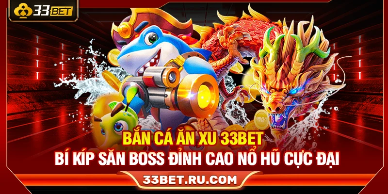 Bắn Cá Ăn Xu 33Bet – Bí Kíp Săn Boss Đỉnh Cao Nổ Hũ Cực Đại